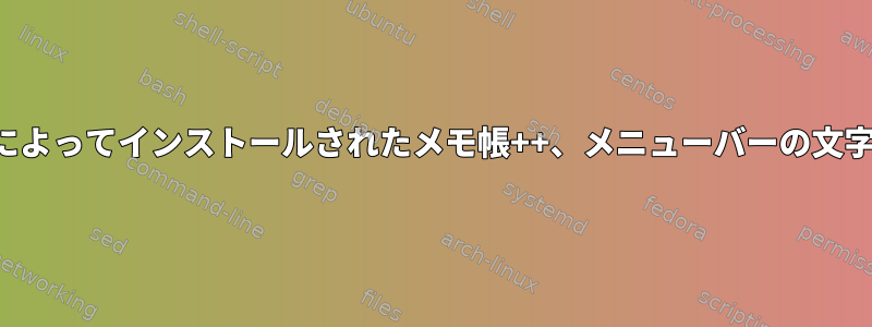 スナップインストールによってインストールされたメモ帳++、メニューバーの文字が非常に小さいです。