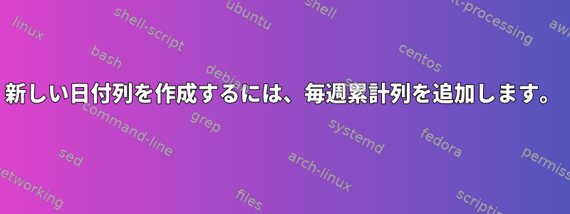 新しい日付列を作成するには、毎週累計列を追加します。