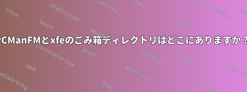 PCManFMとxfeのごみ箱ディレクトリはどこにありますか？