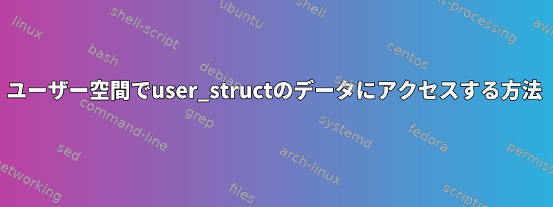 ユーザー空間でuser_structのデータにアクセスする方法