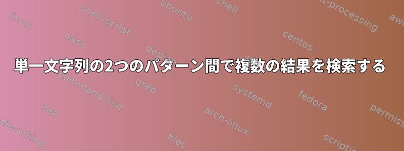 単一文字列の2つのパターン間で複数の結果を検索する