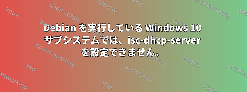 Debian を実行している Windows 10 サブシステムでは、isc-dhcp-server を設定できません。