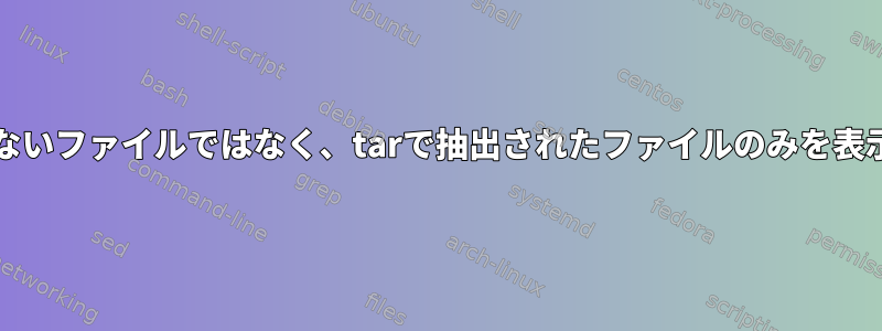 抽出されていない/上書きされていないファイルではなく、tarで抽出されたファイルのみを表示するにはどうすればよいですか？