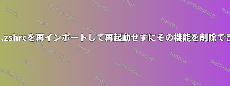 .bashrcと.zshrcを再インポートして再起動せずにその機能を削除できますか？