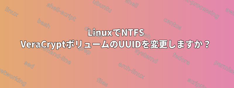 LinuxでNTFS VeraCryptボリュームのUUIDを変更しますか？