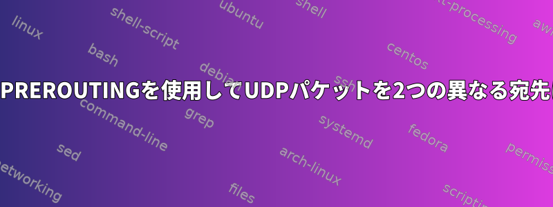 iptablesとPREROUTINGを使用してUDPパケットを2つの異なる宛先に設定する