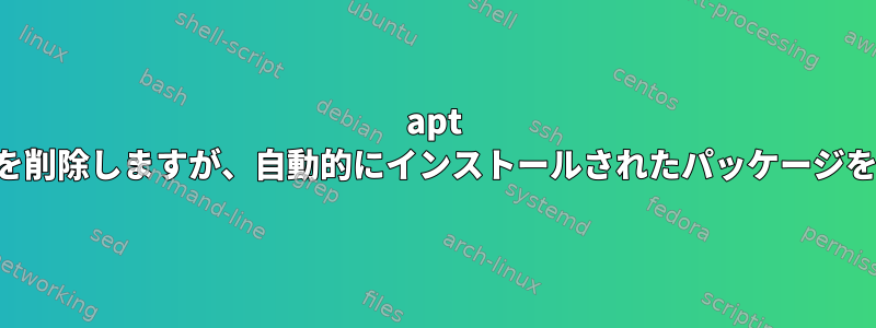 apt はパッケージを削除しますが、自動的にインストールされたパッケージを保持します。