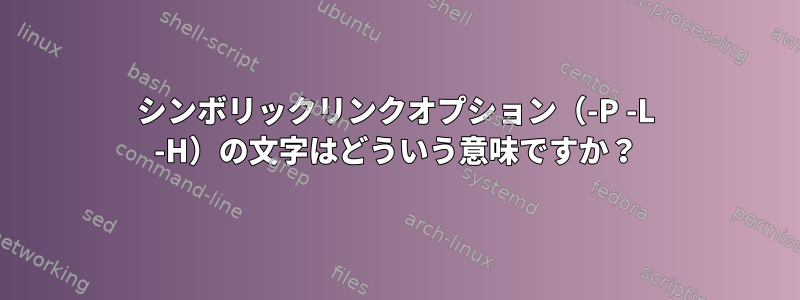 シンボリックリンクオプション（-P -L -H）の文字はどういう意味ですか？