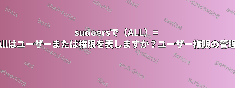 sudoersで（ALL）= Allはユーザーまたは権限を表しますか？ユーザー権限の管理