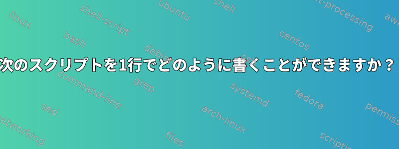 次のスクリプトを1行でどのように書くことができますか？