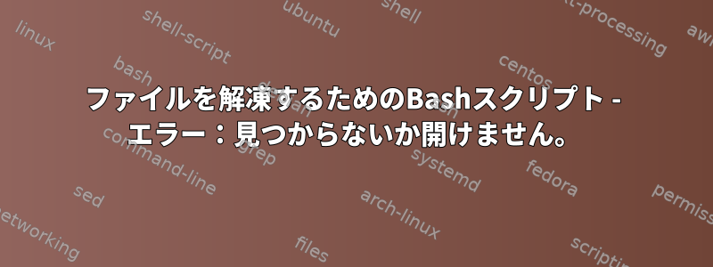 ファイルを解凍するためのBashスクリプト - エラー：見つからないか開けません。