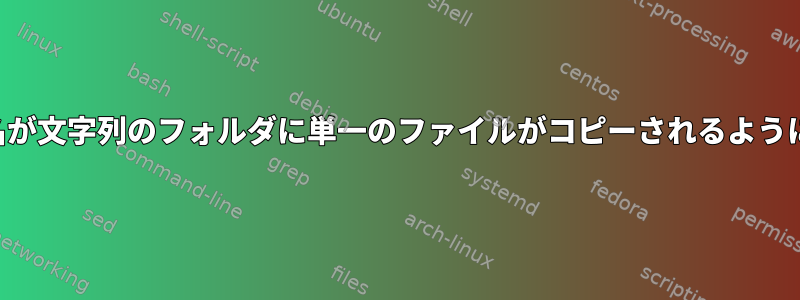 フルフォルダ名にファイル名が文字列のフォルダに単一のファイルがコピーされるようにファイルをコピーします。