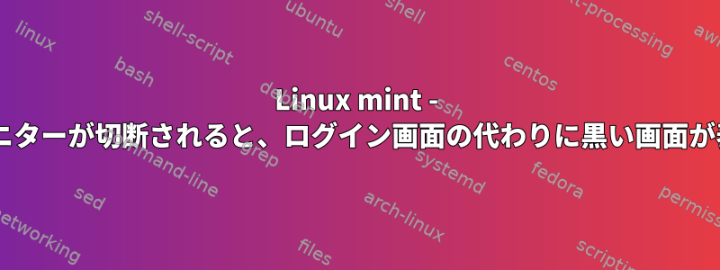 Linux mint - 2番目のモニターが切断されると、ログイン画面の代わりに黒い画面が表示される