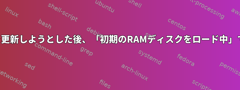 カーネルを更新しようとした後、「初期のRAMディスクをロード中」で停止する