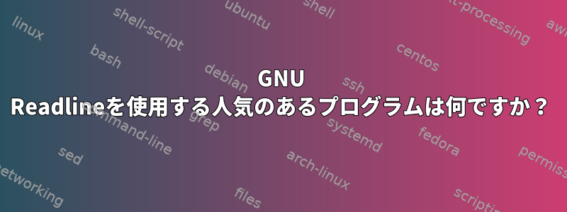 GNU Readlineを使用する人気のあるプログラムは何ですか？