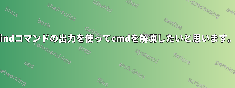 findコマンドの出力を使ってcmdを解凍したいと思います。