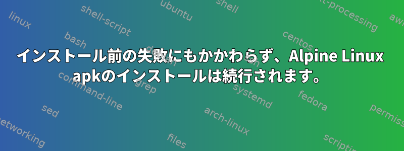 インストール前の失敗にもかかわらず、Alpine Linux apkのインストールは続行されます。