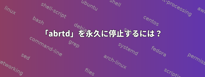 「abrtd」を永久に停止するには？