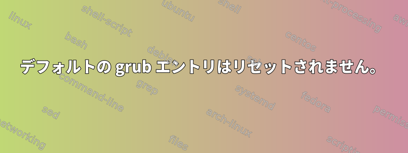 デフォルトの grub エントリはリセットされません。