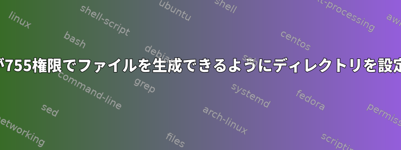 ユーザーが755権限でファイルを生成できるようにディレクトリを設定する方法