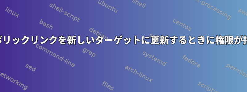 権限が大丈夫ですが、シンボリックリンクを新しいターゲットに更新するときに権限が拒否されるのはなぜですか？