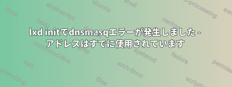 lxd initでdnsmasqエラーが発生しました - アドレスはすでに使用されています