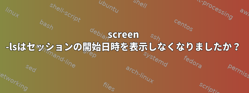 screen -lsはセッションの開始日時を表示しなくなりましたか？