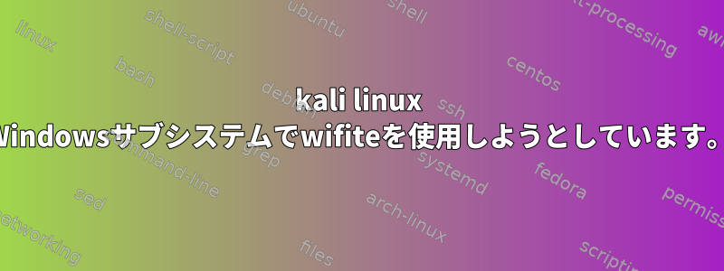 kali linux Windowsサブシステムでwifiteを使用しようとしています。