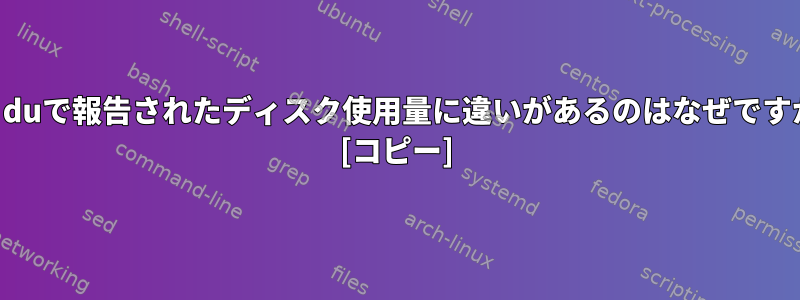 dfとduで報告されたディスク使用量に違いがあるのはなぜですか？ [コピー]