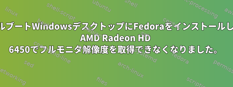 デュアルブートWindowsデスクトップにFedoraをインストールします。 AMD Radeon HD 6450でフルモニタ解像度を取得できなくなりました。