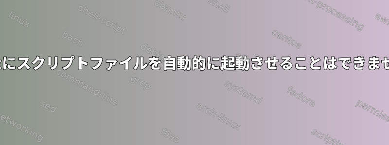 Linuxにスクリプトファイルを自動的に起動させることはできません。