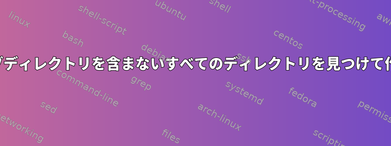 一致するサブディレクトリを含まないすべてのディレクトリを見つけて作成します。