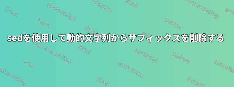 sedを使用して動的文字列からサフィックスを削除する