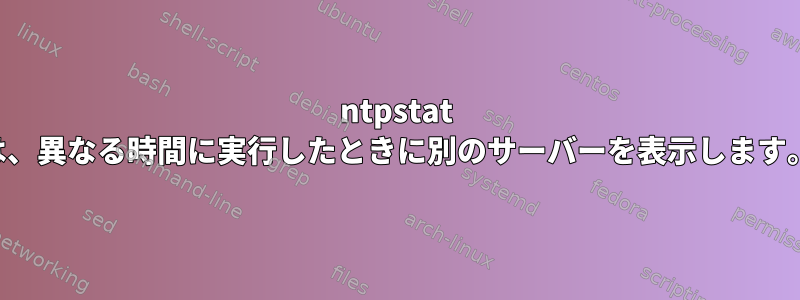 ntpstat は、異なる時間に実行したときに別のサーバーを表示します。