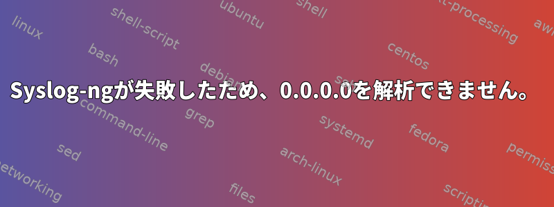 Syslog-ngが失敗したため、0.0.0.0を解析できません。