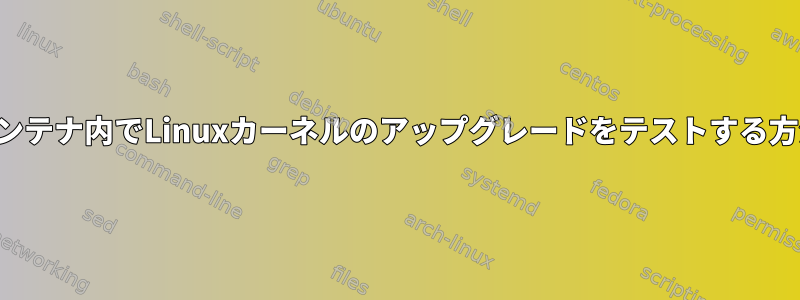 コンテナ内でLinuxカーネルのアップグレードをテストする方法