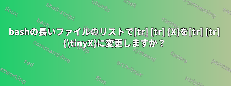 bashの長いファイルのリストで[tr] [tr] {X}を[tr] [tr] {\tinyX}に変更しますか？