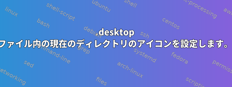 .desktop ファイル内の現在のディレクトリのアイコンを設定します。