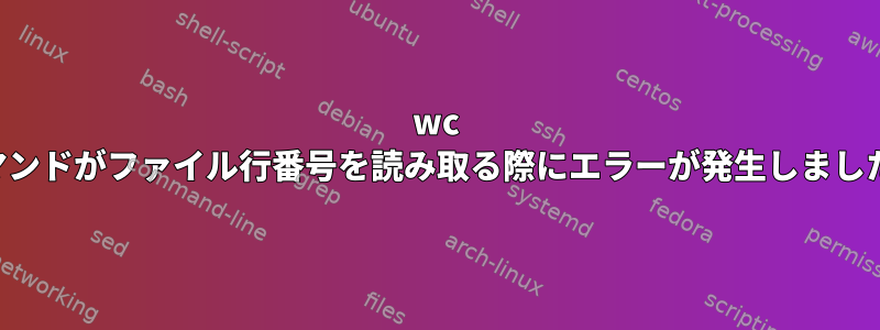 wc コマンドがファイル行番号を読み取る際にエラーが発生しました。