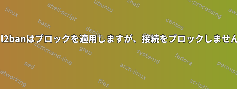 Fail2banはブロックを適用しますが、接続をブロックしません。