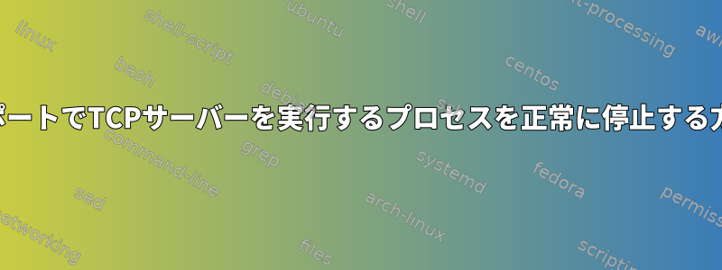 特定のポートでTCPサーバーを実行するプロセスを正常に停止する方法は？