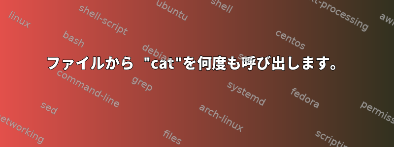 ファイルから "cat"を何度も呼び出します。