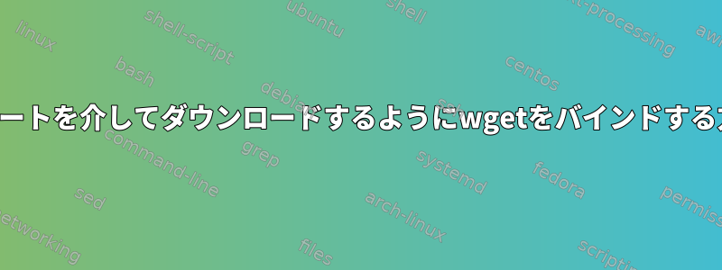 特定のポートを介してダウンロードするようにwgetをバインドする方法は？