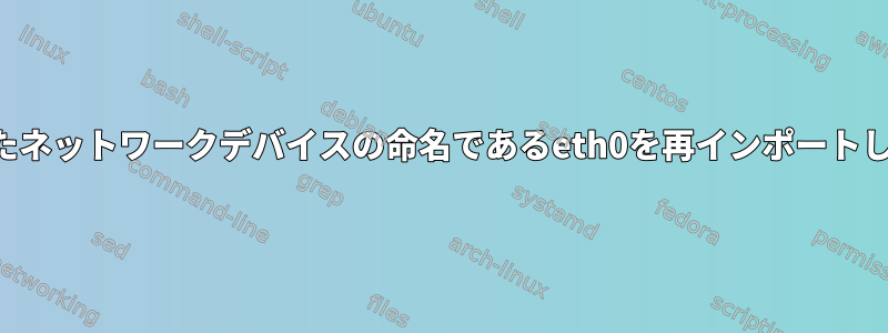 一貫したネットワークデバイスの命名であるeth0を再インポートします。