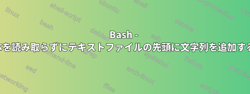 Bash - 内容全体を読み取らずにテキストファイルの先頭に文字列を追加するには？