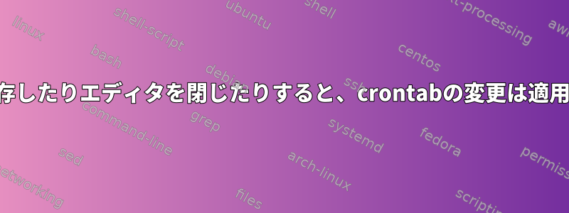 ファイルを保存したりエディタを閉じたりすると、crontabの変更は適用されますか？