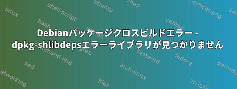 Debianパッケージクロスビルドエラー - dpkg-shlibdepsエラーライブラリが見つかりません