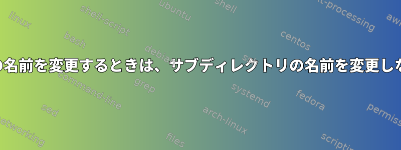 親ディレクトリの名前を変更するときは、サブディレクトリの名前を変更しないでください。