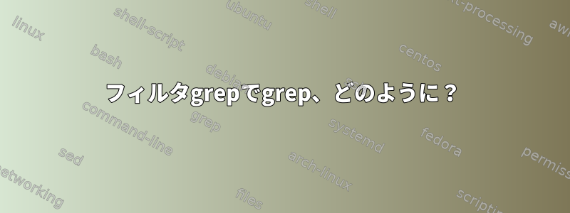 フィルタgrepでgrep、どのように？