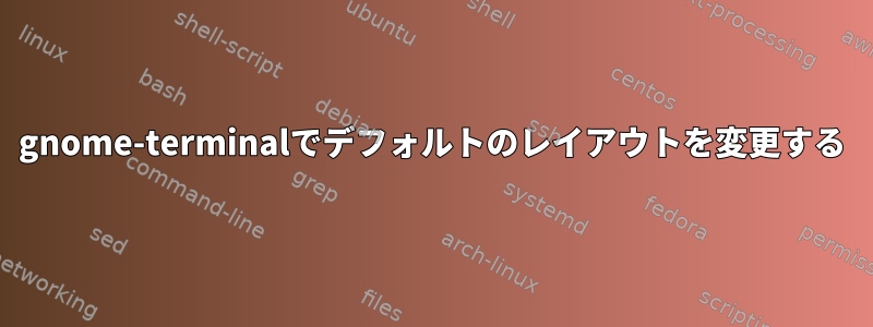 gnome-terminalでデフォルトのレイアウトを変更する